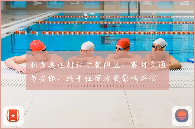 北京奥运村位于朝阳区，赛时交通与安保、选手住宿方案影响评估