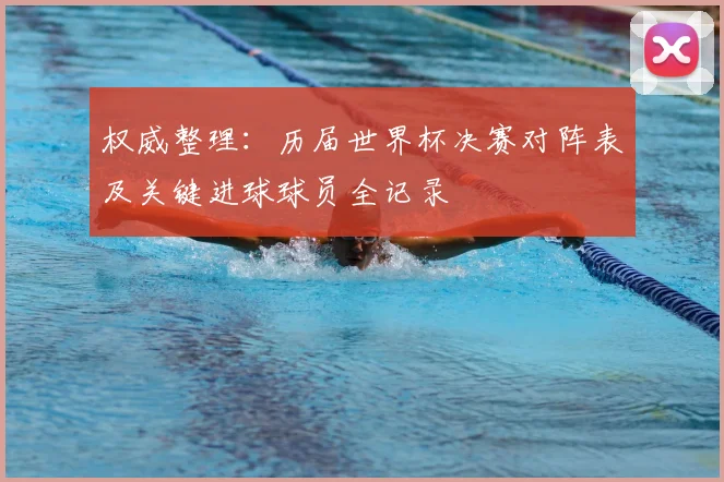 权威整理：历届世界杯决赛对阵表及关键进球球员全记录