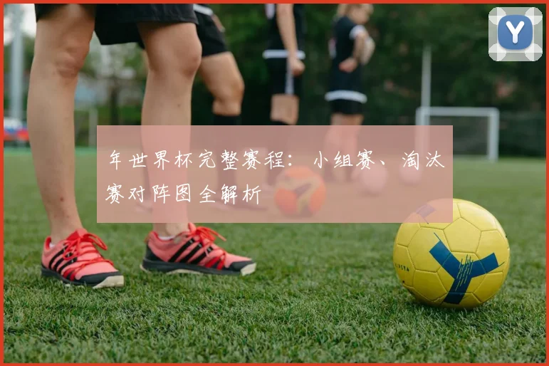 年世界杯完整赛程：小组赛、淘汰赛对阵图全解析