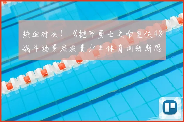 热血对决！《铠甲勇士之帝皇侠4》战斗场景启发青少年体育训练新思路