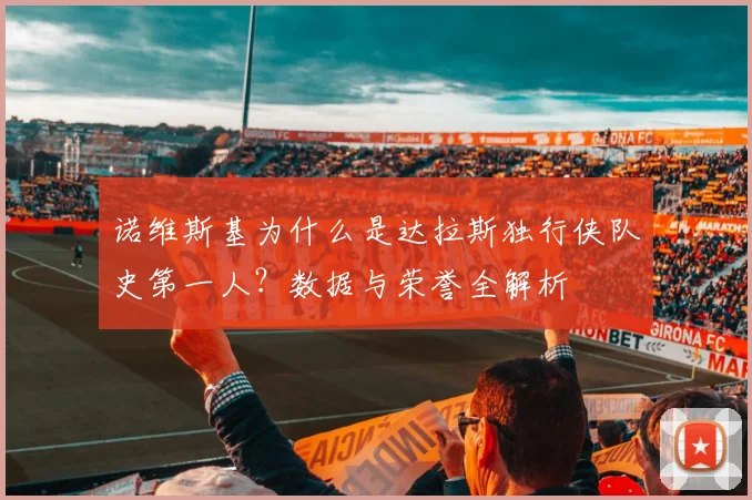 诺维斯基为什么是达拉斯独行侠队史第一人？数据与荣誉全解析