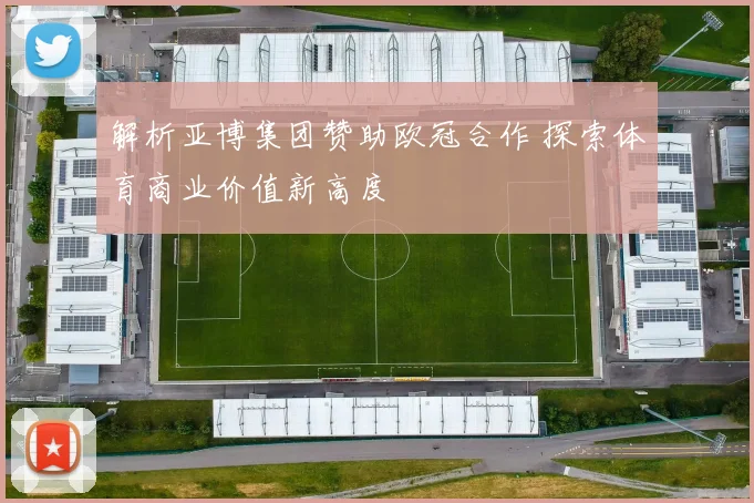 解析亚博集团赞助欧冠合作 探索体育商业价值新高度