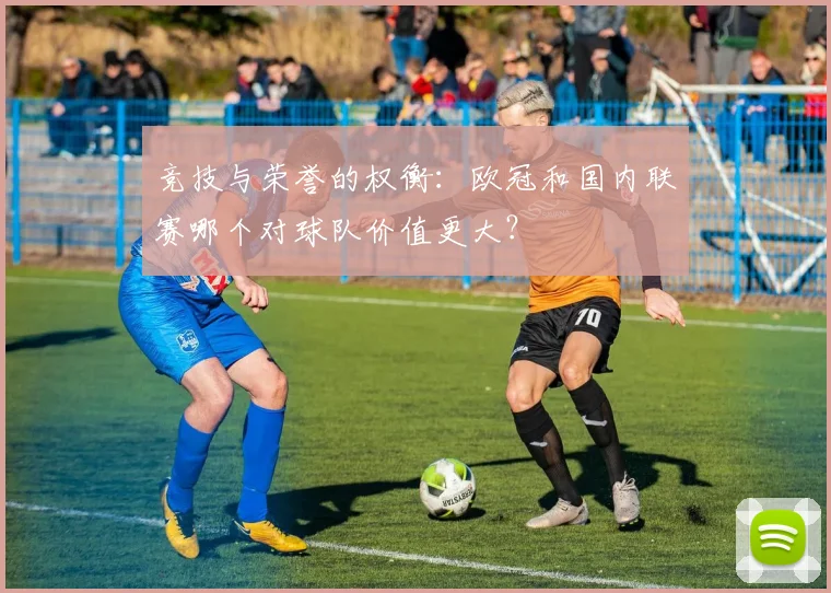 竞技与荣誉的权衡:欧冠和国内联赛哪个对球队价值更大?