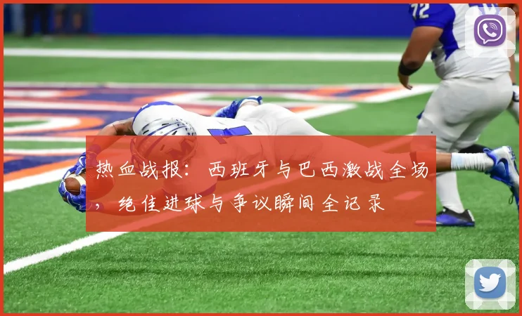 热血战报：西班牙与巴西激战全场，绝佳进球与争议瞬间全记录