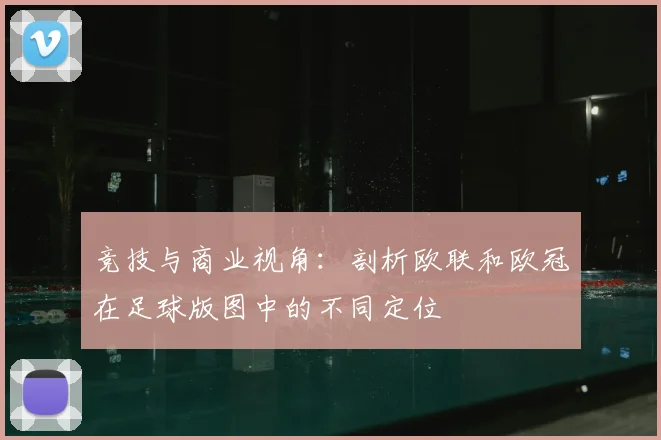 竞技与商业视角:剖析欧联和欧冠在足球版图中的不同定位