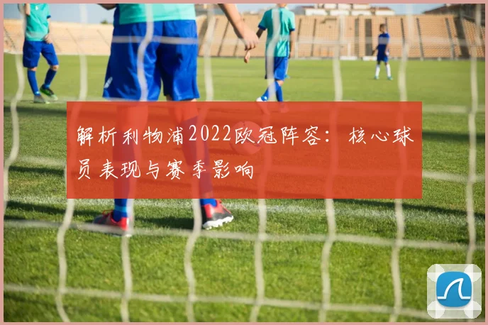 解析利物浦2022欧冠阵容：核心球员表现与赛季影响