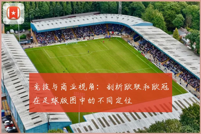 竞技与商业视角:剖析欧联和欧冠在足球版图中的不同定位