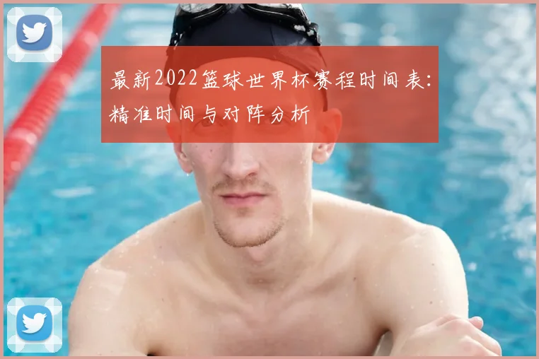 最新2022篮球世界杯赛程时间表：精准时间与对阵分析