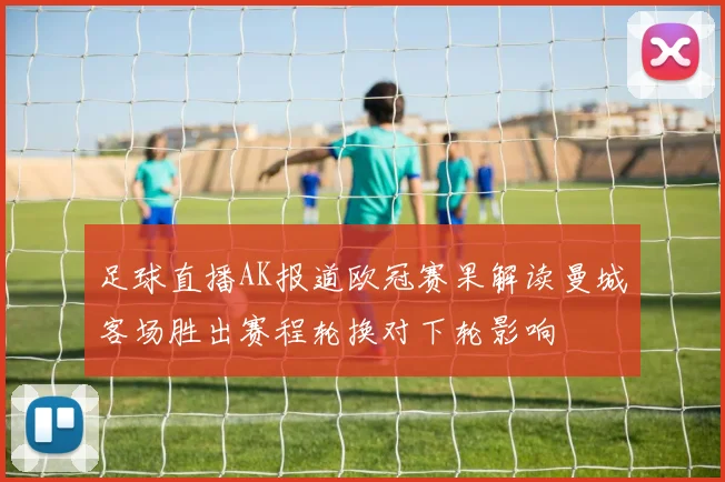 足球直播AK报道欧冠赛果解读曼城客场胜出赛程轮换对下轮影响