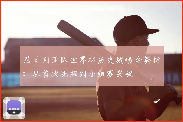 尼日利亚队世界杯历史战绩全解析：从首次亮相到小组赛突破