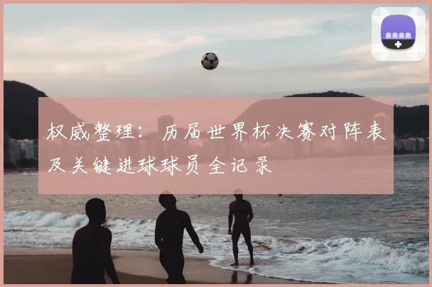 权威整理：历届世界杯决赛对阵表及关键进球球员全记录
