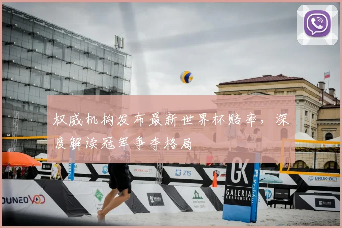 权威机构发布最新世界杯赔率，深度解读冠军争夺格局