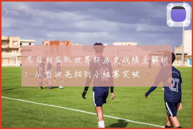 尼日利亚队世界杯历史战绩全解析：从首次亮相到小组赛突破