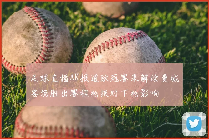 足球直播AK报道欧冠赛果解读曼城客场胜出赛程轮换对下轮影响