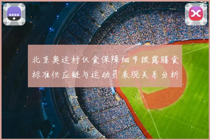 北京奥运村伙食保障细节披露膳食标准供应链与运动员表现关系分析