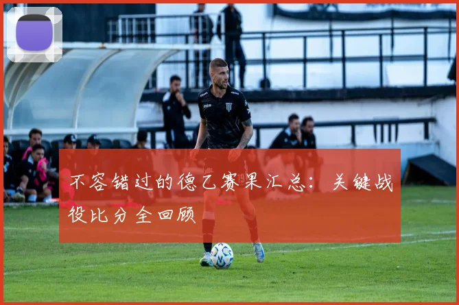 不容错过的德乙赛果汇总：关键战役比分全回顾