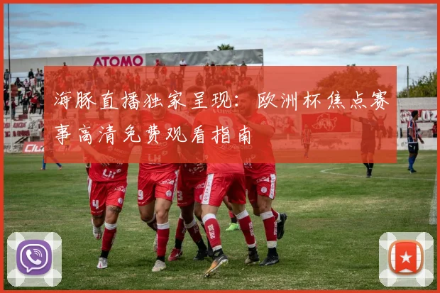 海豚直播独家呈现:欧洲杯焦点赛事高清免费观看指南