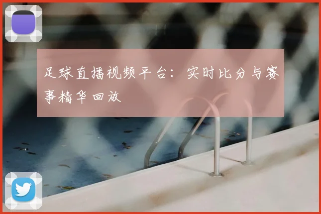 足球直播视频平台：实时比分与赛事精华回放