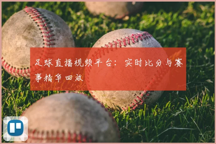 足球直播视频平台：实时比分与赛事精华回放