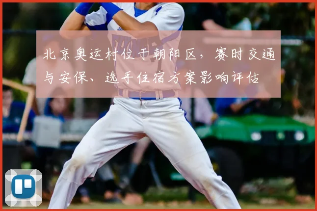 北京奥运村位于朝阳区，赛时交通与安保、选手住宿方案影响评估